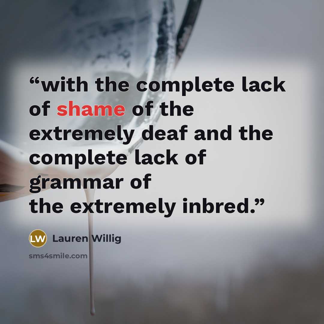 “with the complete lack of shame of the extremely deaf and the complete lack of grammar of the extremely inbred.” quote by Lauren Willig
