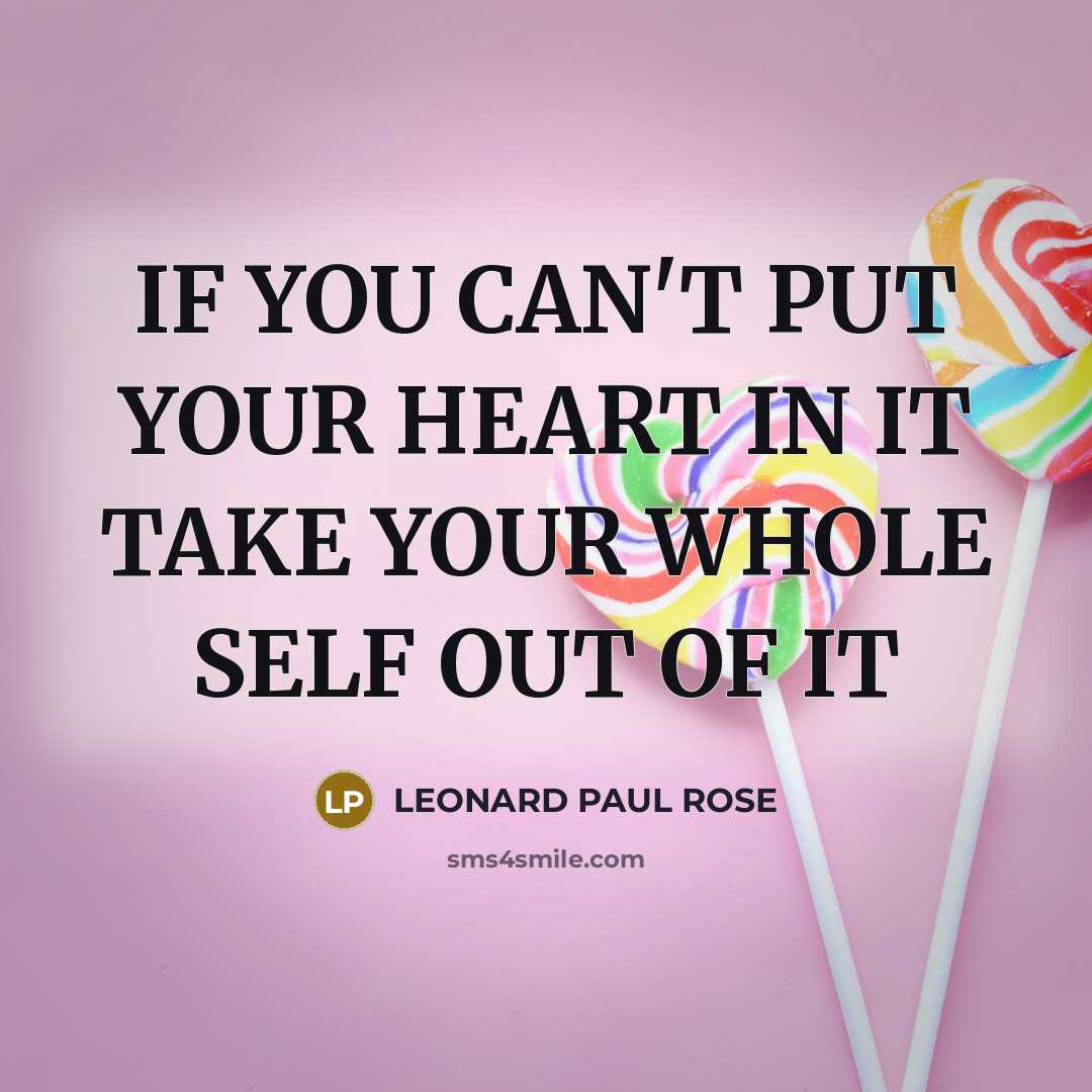 “IF YOU CAN'T PUT YOUR HEART IN IT TAKE YOUR WHOLE SELF OUT OF IT” quote by LEONARD PAUL ROSE