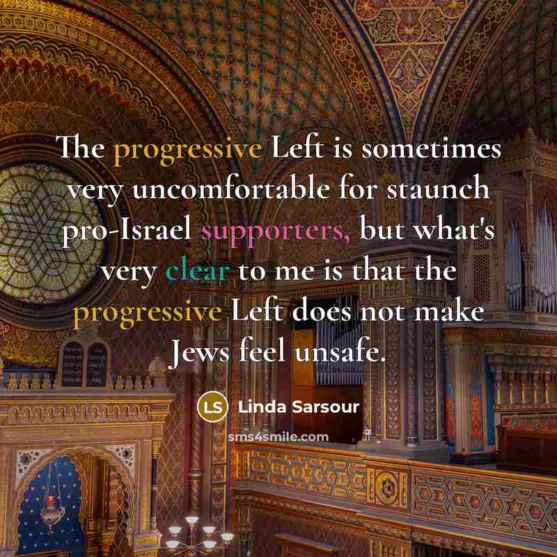“The progressive Left is sometimes very uncomfortable for staunch pro-Israel supporters, but what's very clear to me is that the progressive Left does not make Jews feel unsafe.” quote by Linda Sarsour