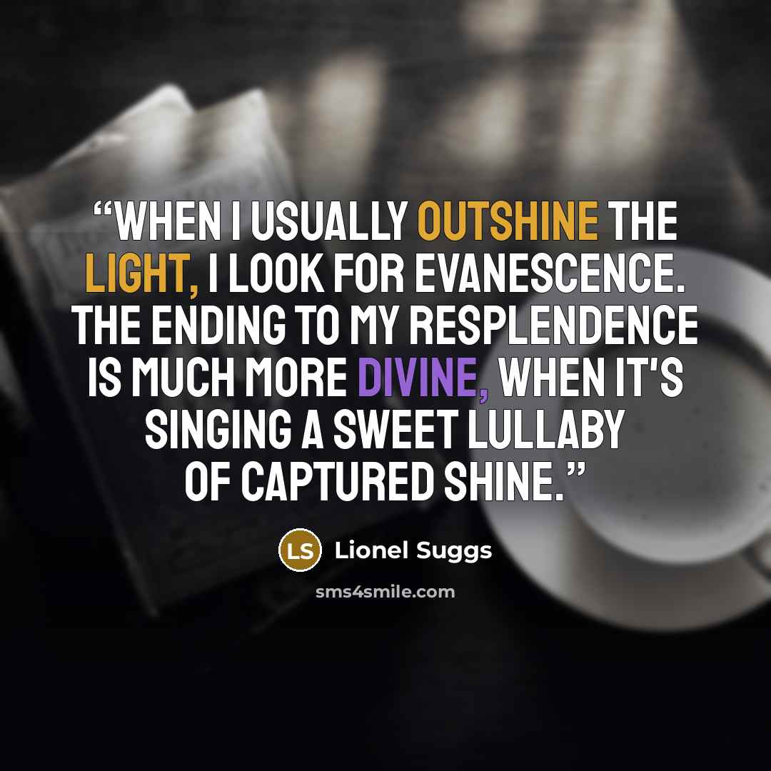 “When I usually outshine the light, I look for evanescence. The ending to my resplendence is much more divine, when it's singing a sweet lullaby of captured shine.” quote by Lionel Suggs