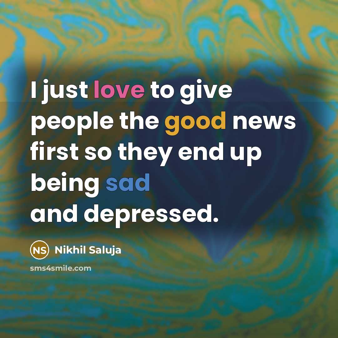 “I just love to give people the good news first so they end up being sad and depressed.” quote by Nikhil Saluja