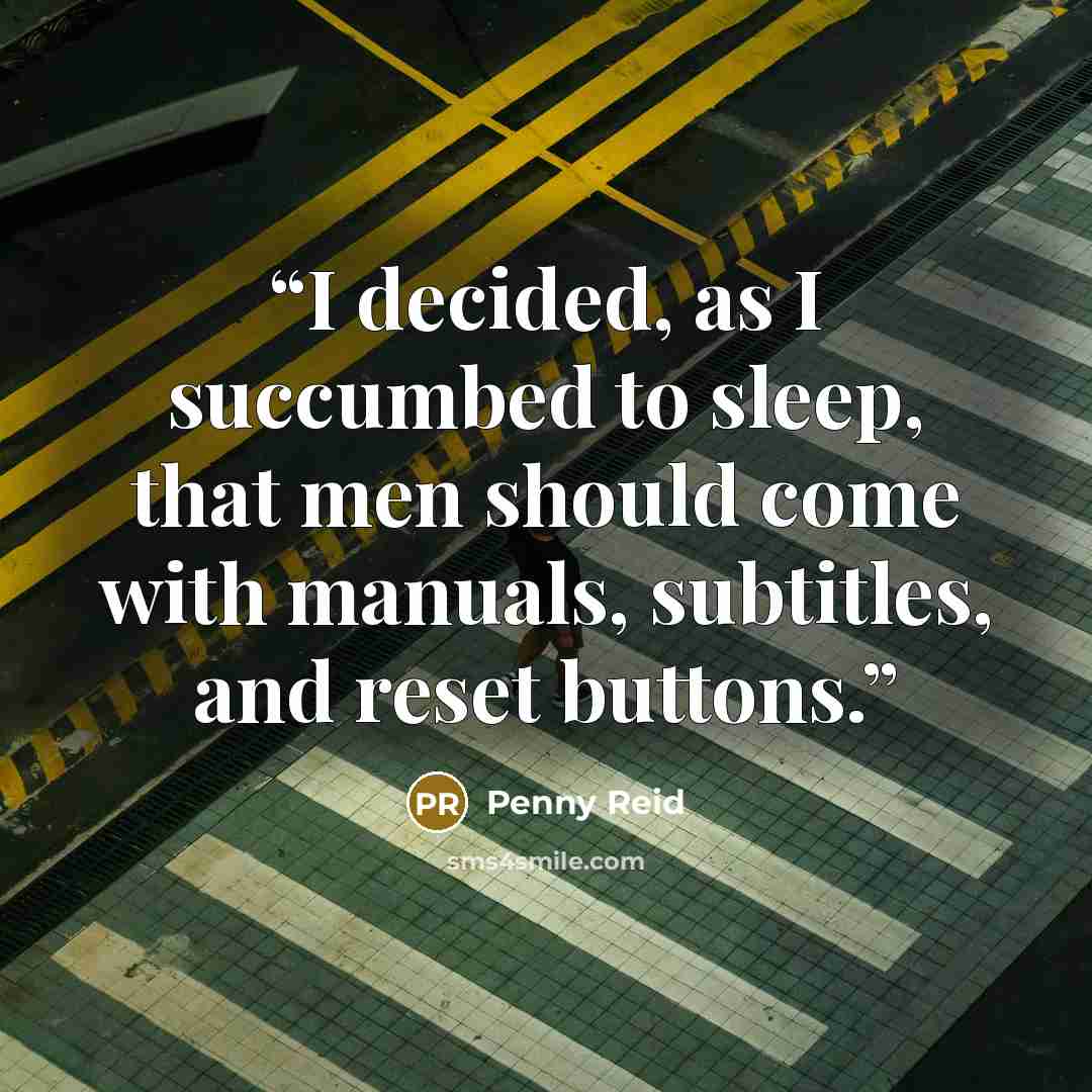 “I decided, as I succumbed to sleep, that men should come with manuals, subtitles, and reset buttons.” quote by Penny Reid