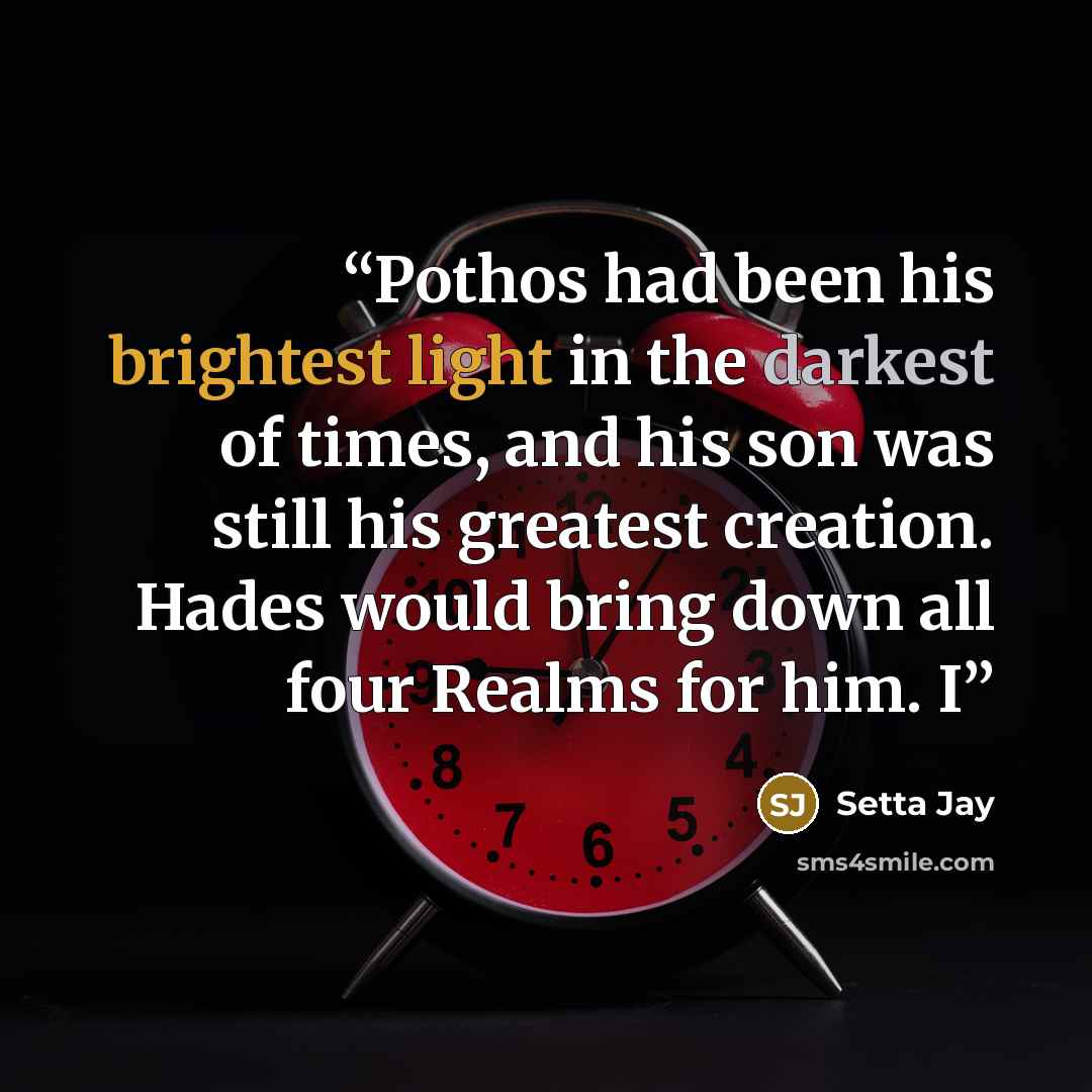 “Pothos had been his brightest light in the darkest of times, and his son was still his greatest creation. Hades would bring down all four Realms for him. I” quote by Setta Jay