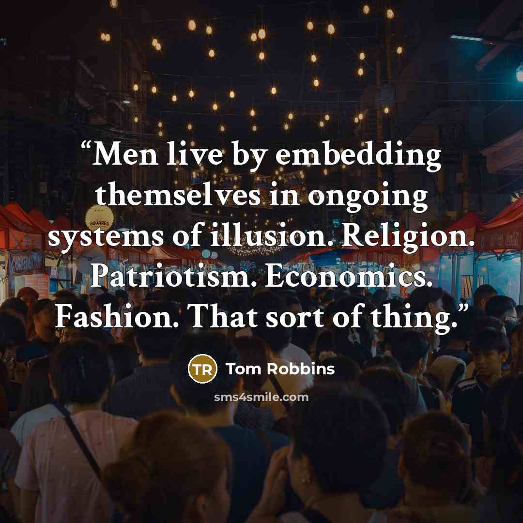 “Men live by embedding themselves in ongoing systems of illusion. Religion. Patriotism. Economics. Fashion. That sort of thing.” quote by Tom Robbins