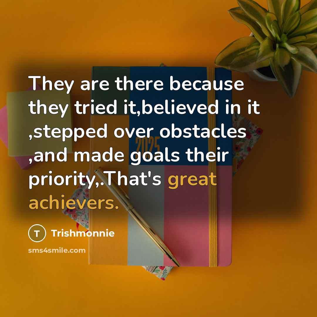 “They are there because they tried it,believed in it ,stepped over obstacles ,and made goals their priority,.That's great achievers.” quote by Trishmonnie