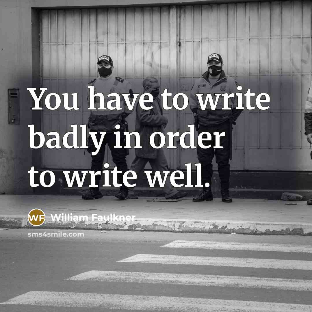 “You have to write badly in order to write well.” quote by William Faulkner