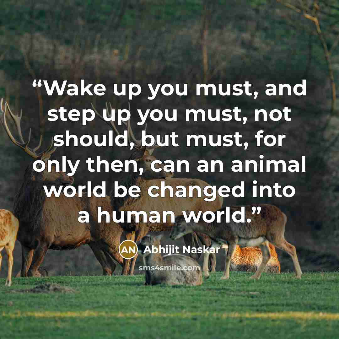 “Wake up you must, and step up you must, not should, but must, for only then, can an animal world be changed into a human world.” quote by Abhijit Naskar