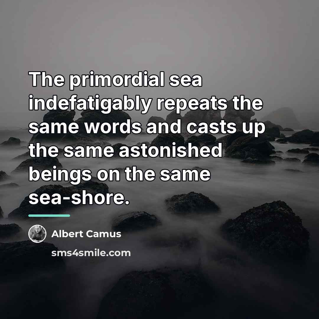 “The primordial sea indefatigably repeats the same words and casts…” quote by Albert Camus