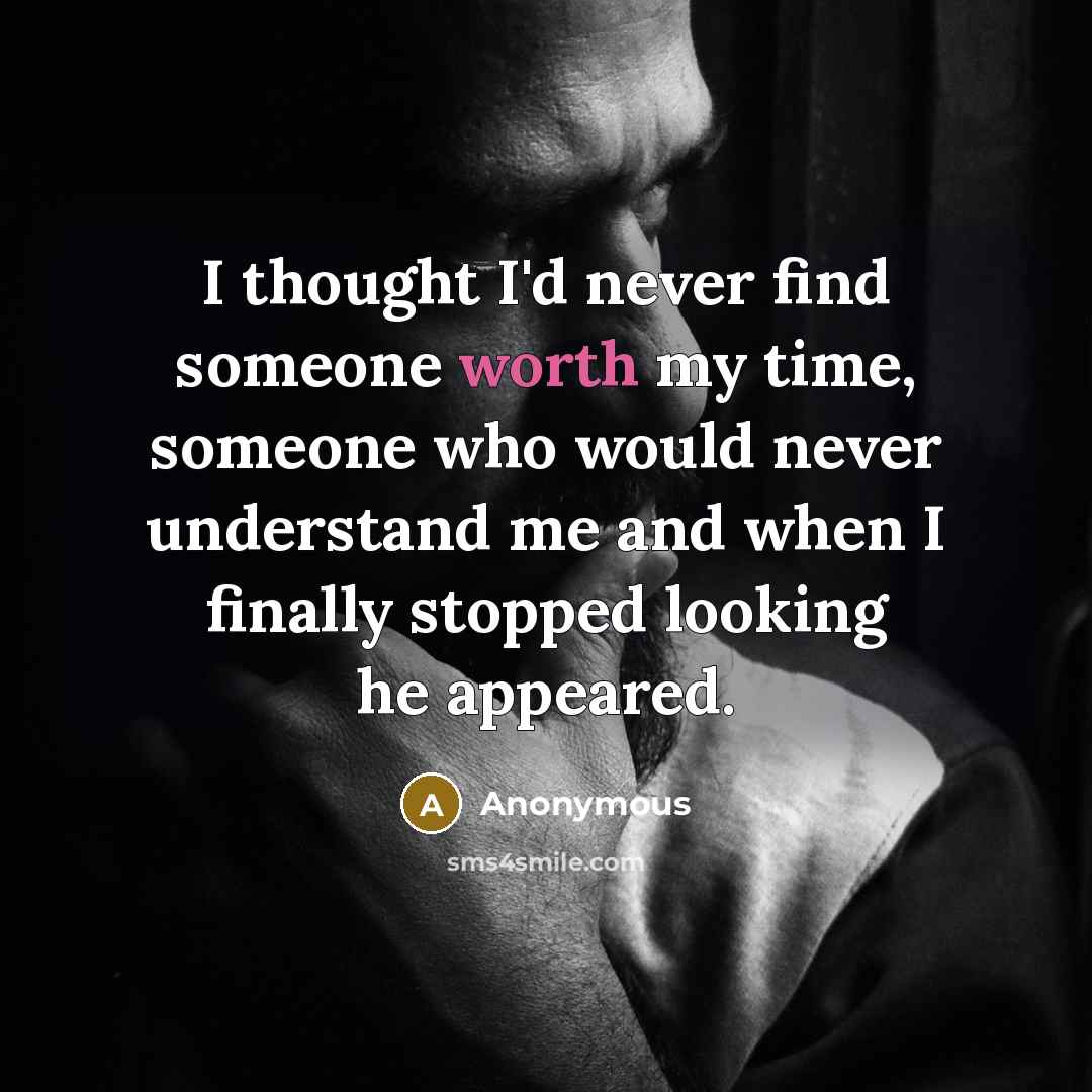 “I thought I'd never find someone worth my time, someone who would never understand me and when I finally stopped looking he appeared.” quote by Anonymous