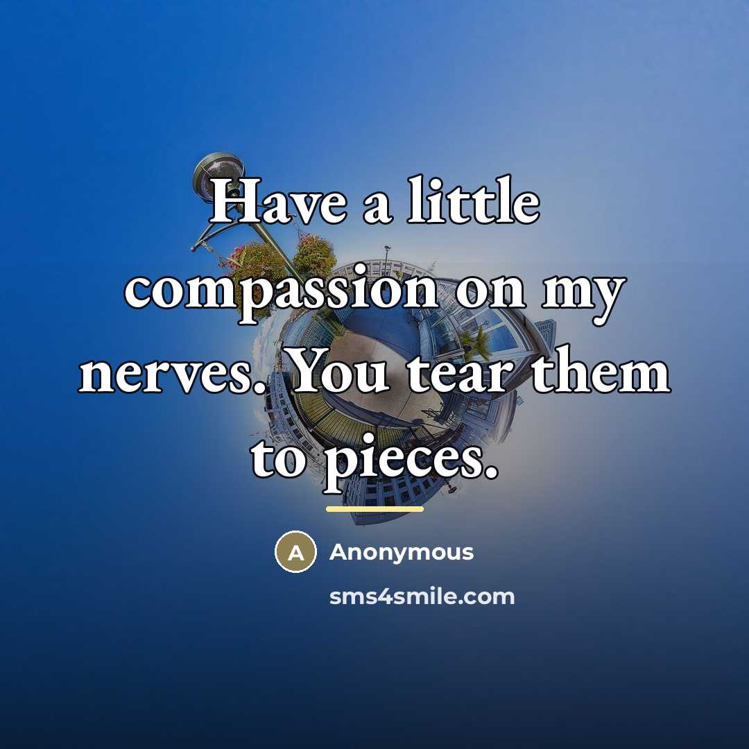 “Have a little compassion on my nerves. You tear them…” quote by Anonymous