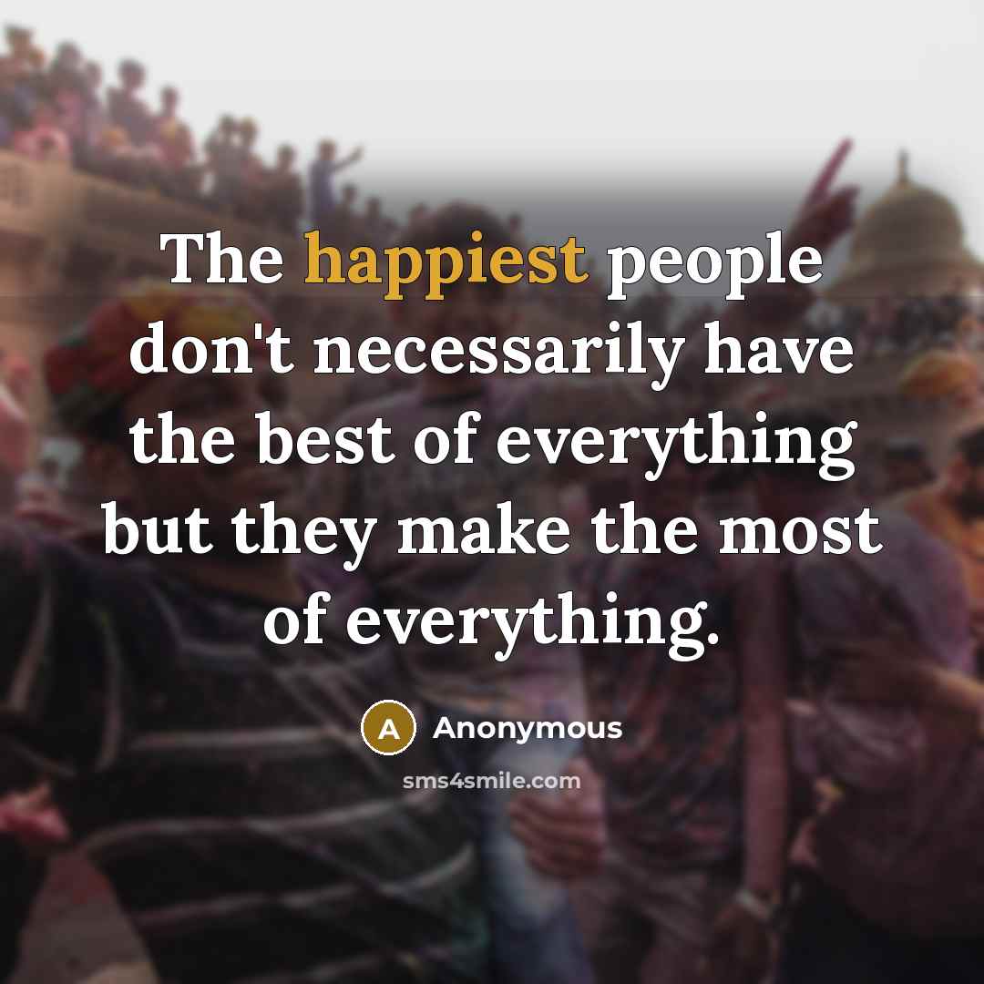“The happiest people don't necessarily have the best of everything but they make the most of everything.” quote by Anonymous