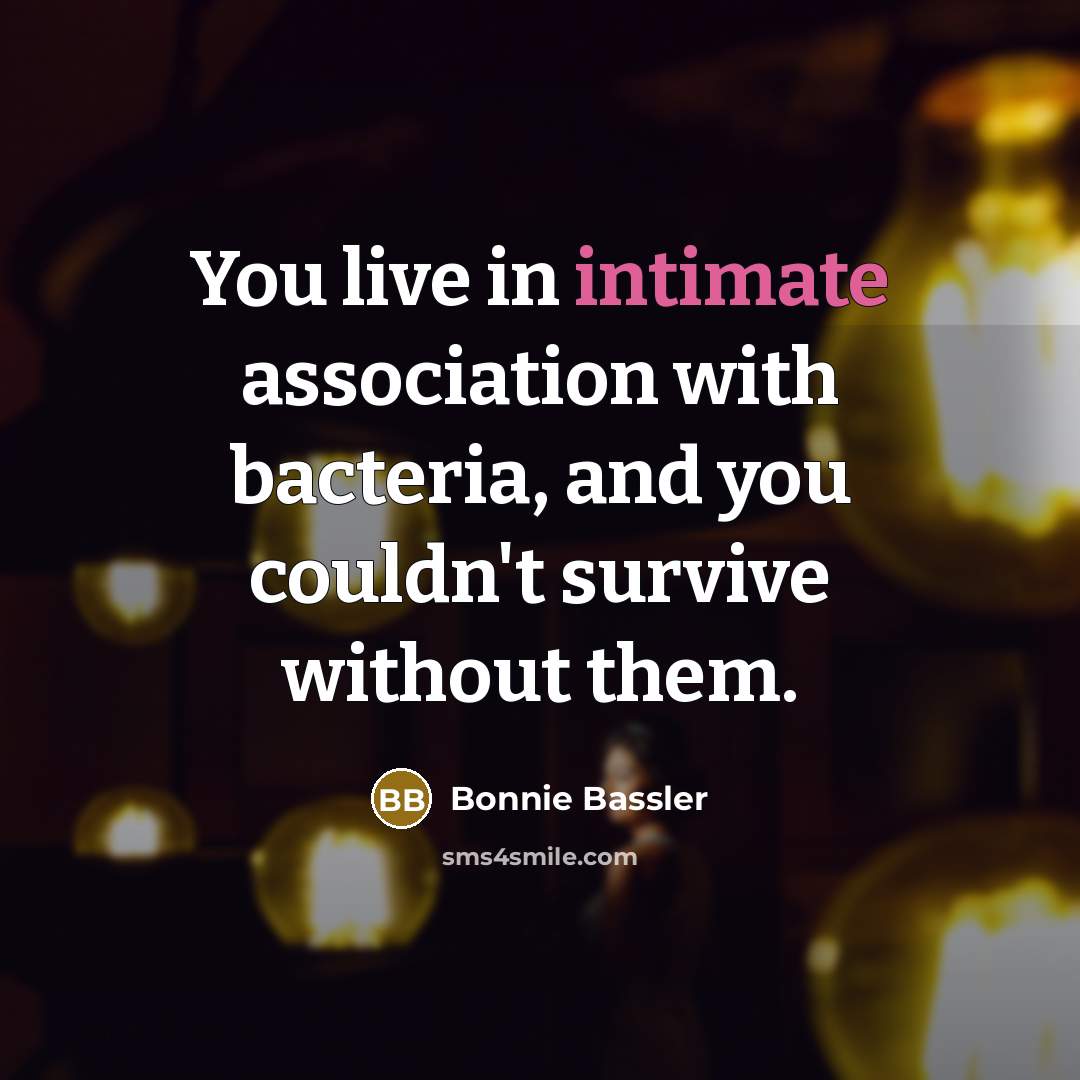 “You live in intimate association with bacteria, and you couldn't…” quote by Bonnie Bassler