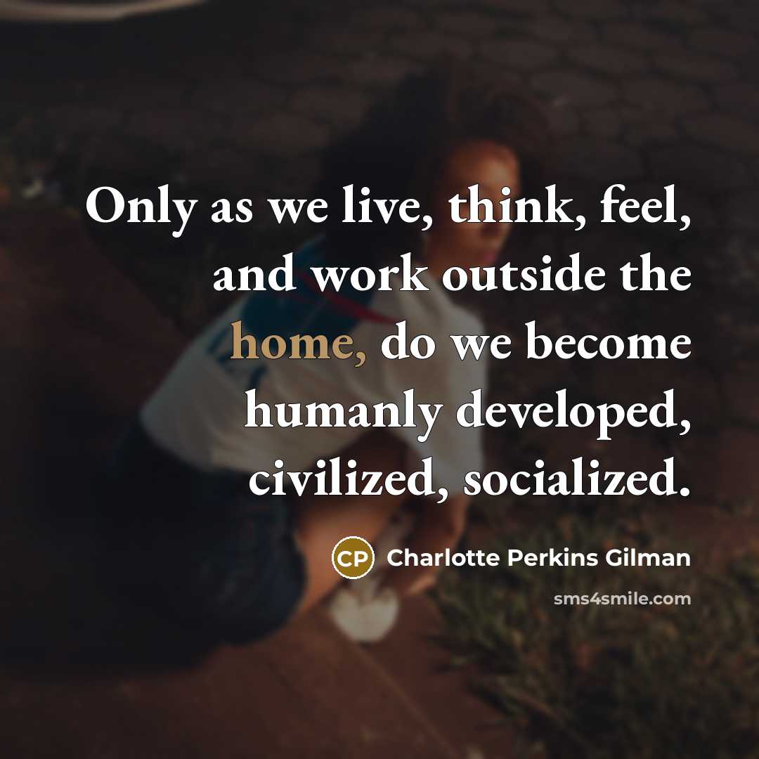 “Only as we live, think, feel, and work outside the…” quote by Charlotte Perkins Gilman