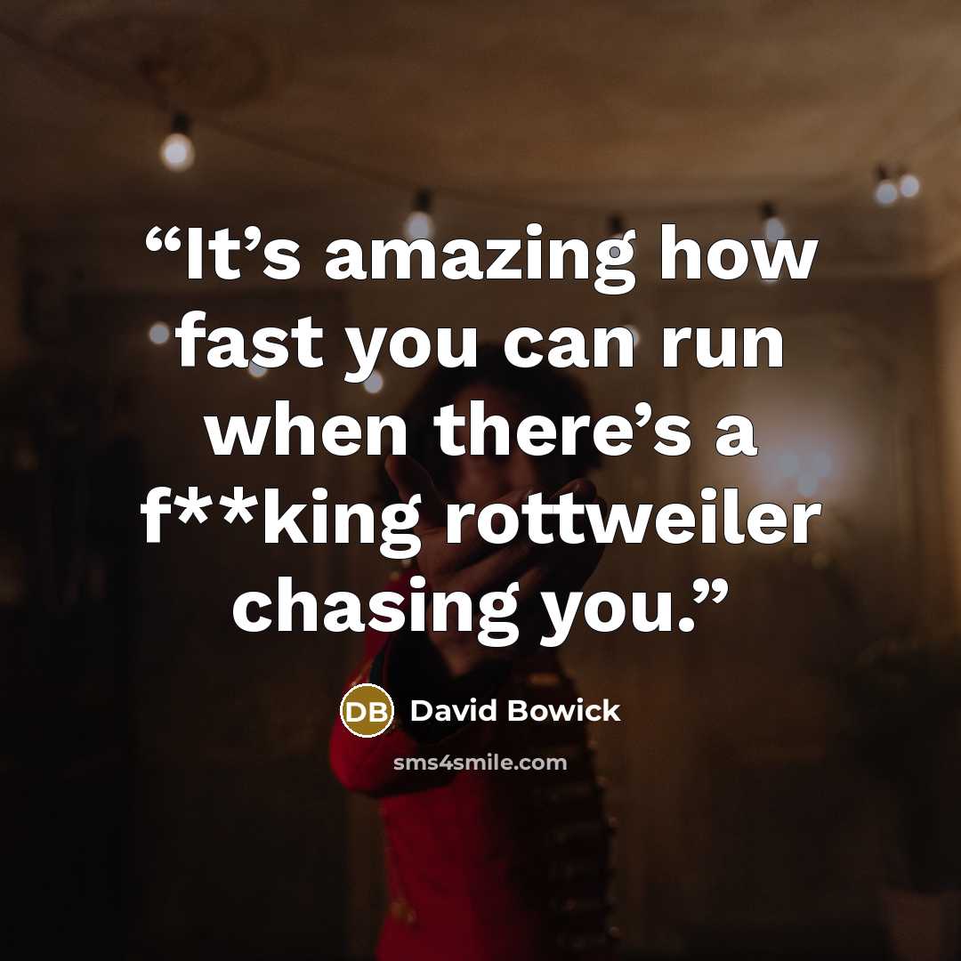 “It’s amazing how fast you can run when there’s a f**king rottweiler chasing you.” quote by David Bowick