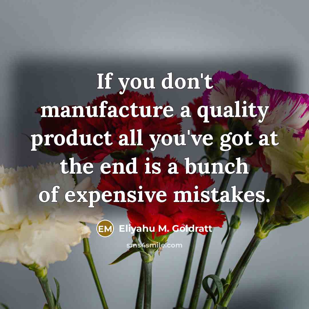 “If you don't manufacture a quality product all you've got…” quote by Eliyahu M. Goldratt