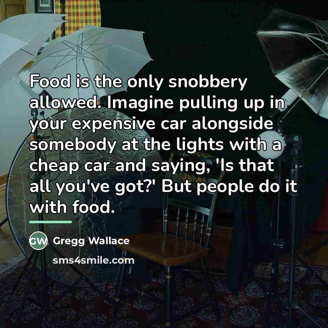 “Food is the only snobbery allowed. Imagine pulling up in…” quote by Gregg Wallace