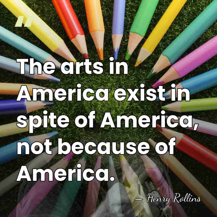 The arts in America exist in spite of America, not because of&hellip; - Henry Rollins