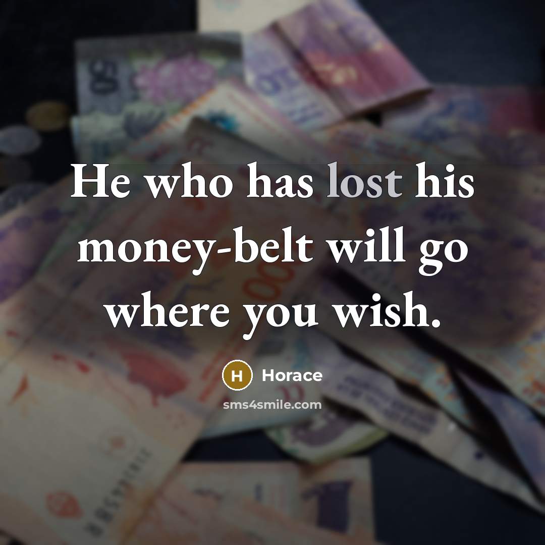 “He who has lost his money-belt will go where you wish.” quote by Horace
