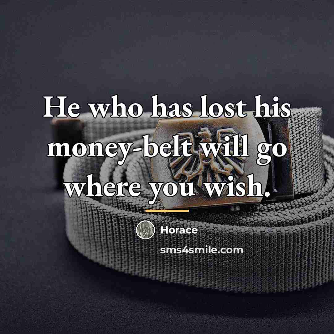 “He who has lost his money-belt will go where you…” quote by Horace