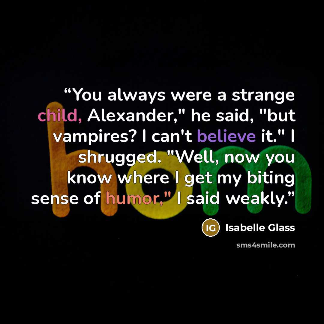 “You always were a strange child, Alexander," he said, "but vampires? I can't believe it." I shrugged. "Well, now you know where I get my biting sense of humor," I said weakly.” quote by Isabelle Glass