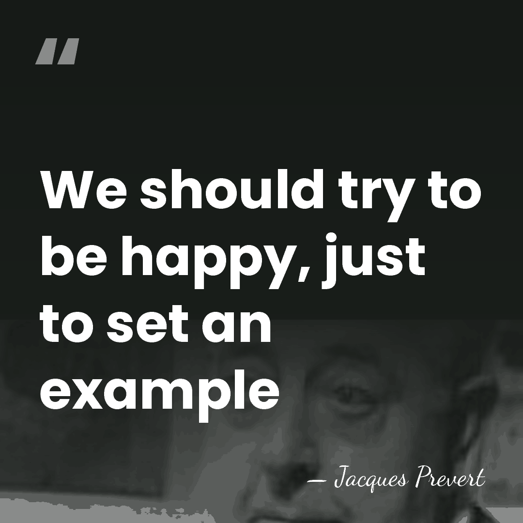 We should try to be happy, just to set an example - Jacques Prevert