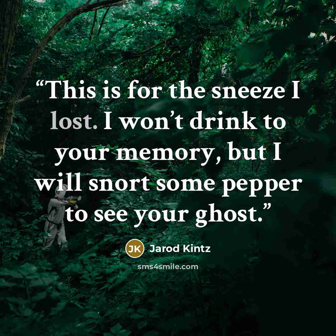 “This is for the sneeze I lost. I won’t drink to your memory, but I will snort some pepper to see your ghost.” quote by Jarod Kintz