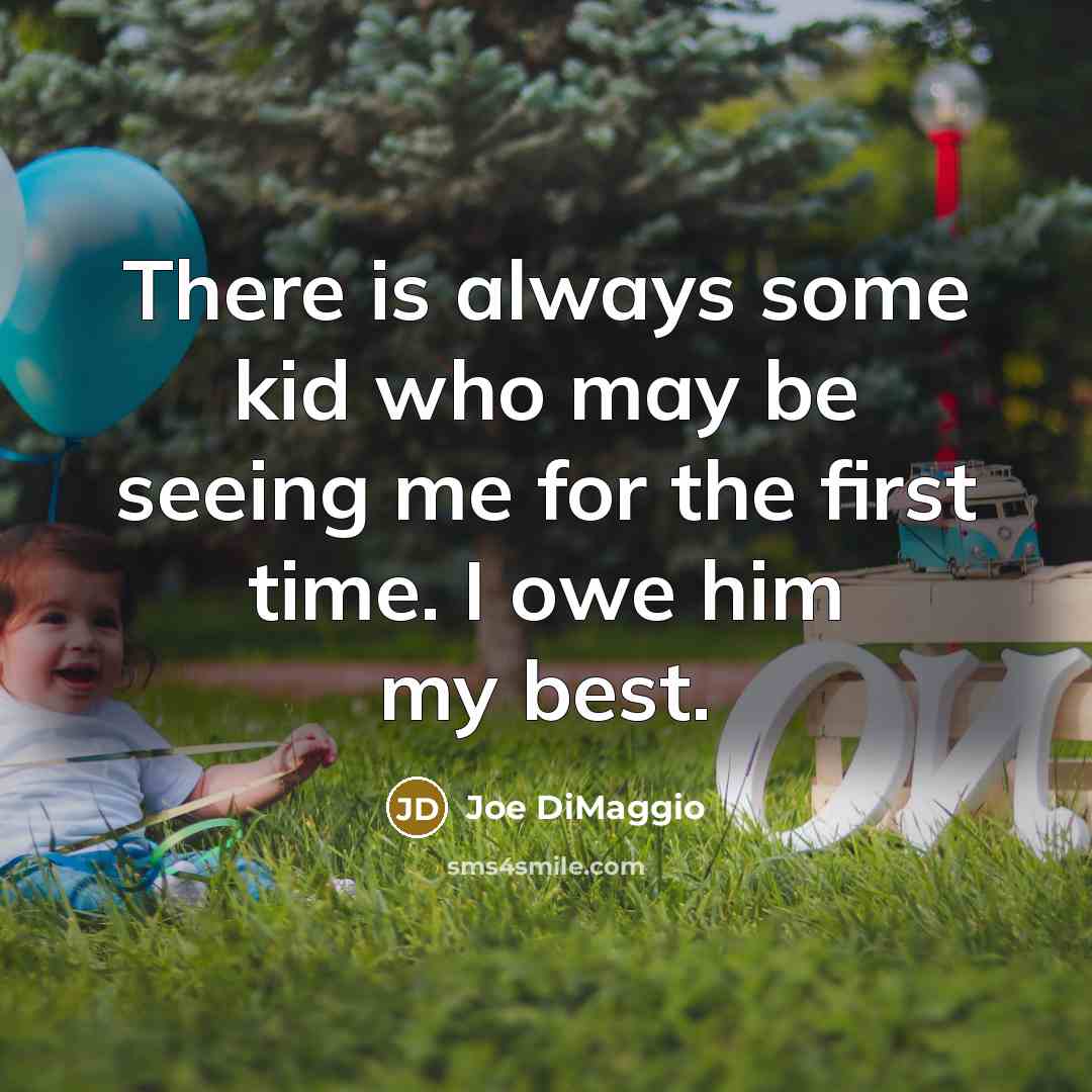“There is always some kid who may be seeing me for the first time. I owe him my best.” quote by Joe DiMaggio