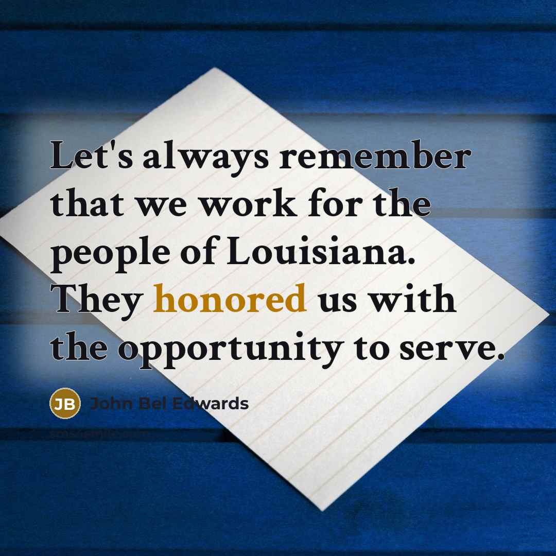 “Let's always remember that we work for the people of Louisiana. They honored us with the opportunity to serve.” quote by John Bel Edwards