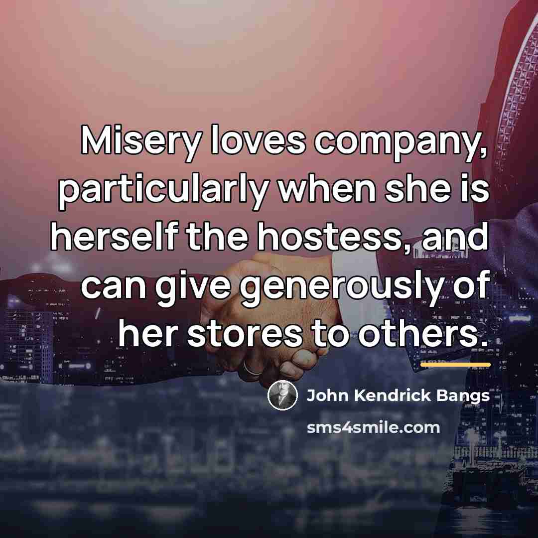 “Misery loves company, particularly when she is herself the hostess,…” quote by John Kendrick Bangs
