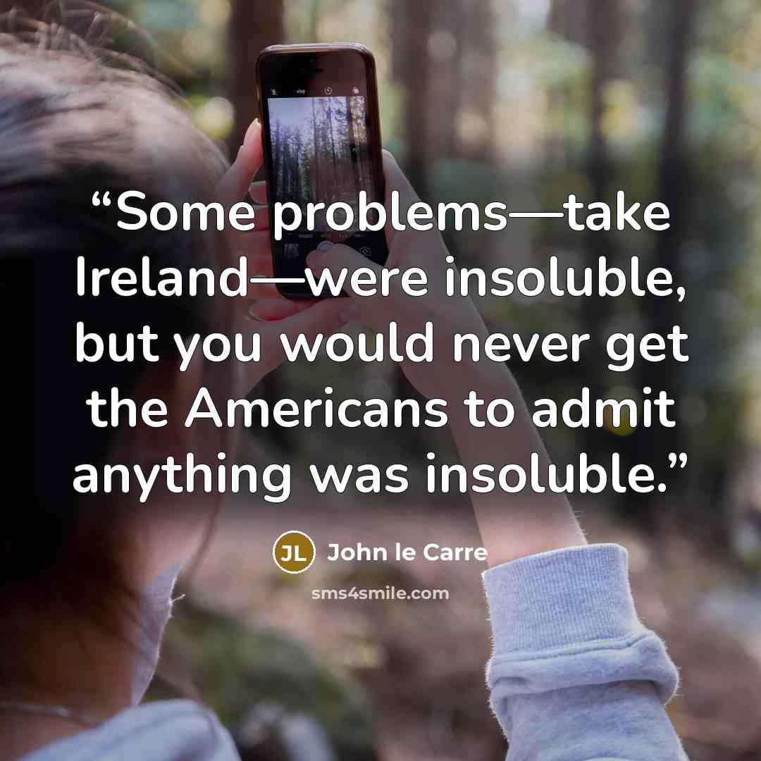 “Some problems—take Ireland—were insoluble, but you would never get the Americans to admit anything was insoluble.” quote by John le Carré
