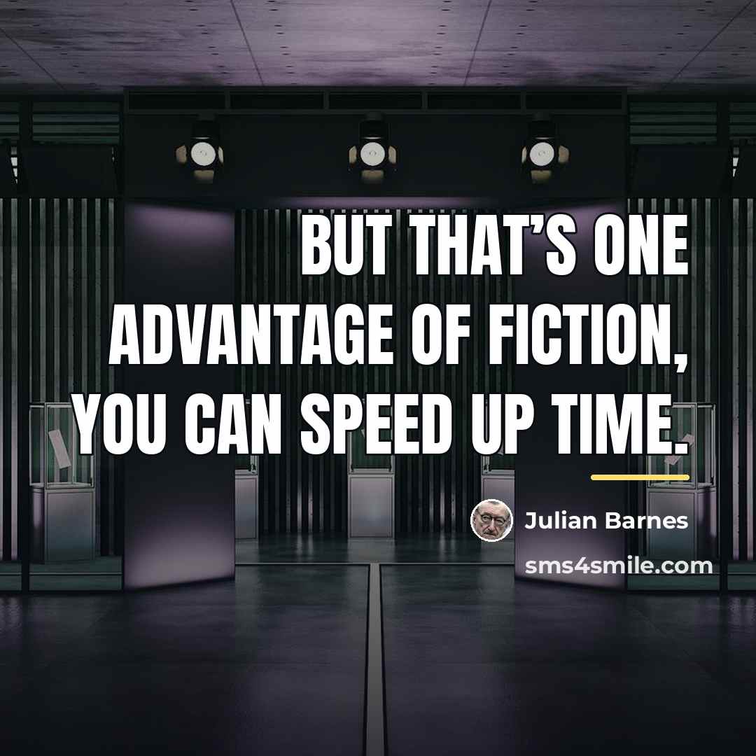 “But that’s one advantage of fiction, you can speed up…” quote by Julian Barnes