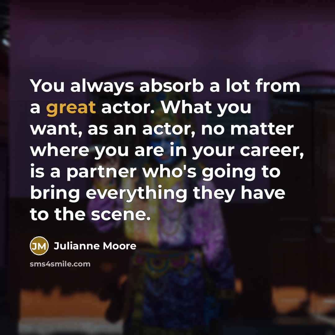 “You always absorb a lot from a great actor. What you want, as an actor, no matter where you are in your career, is a partner who's going to bring everything they have to the scene.” quote by Julianne Moore
