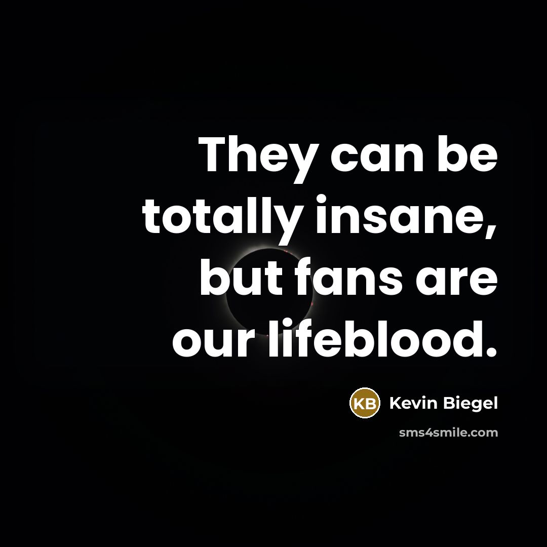 “They can be totally insane, but fans are our lifeblood.…” quote by Kevin Biegel