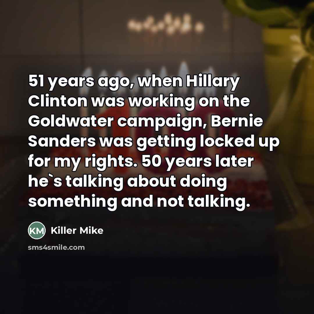 “51 years ago, when Hillary Clinton was working on the Goldwater campaign, Bernie Sanders was getting locked up for my rights. 50 years later he's talking about doing something and not talking.” quote by Killer Mike