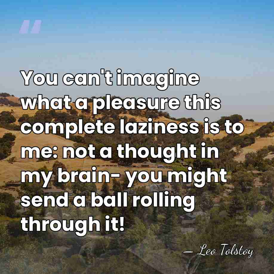 You can't imagine what a pleasure this complete laziness is to me:&hellip; - Leo Tolstoy