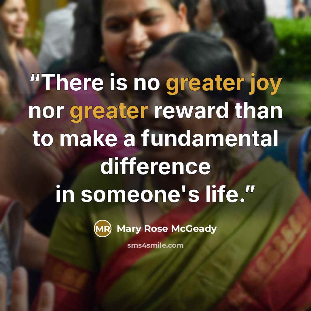“There is no greater joy nor greater reward than to make a fundamental difference in someone's life.” quote by Mary Rose McGeady