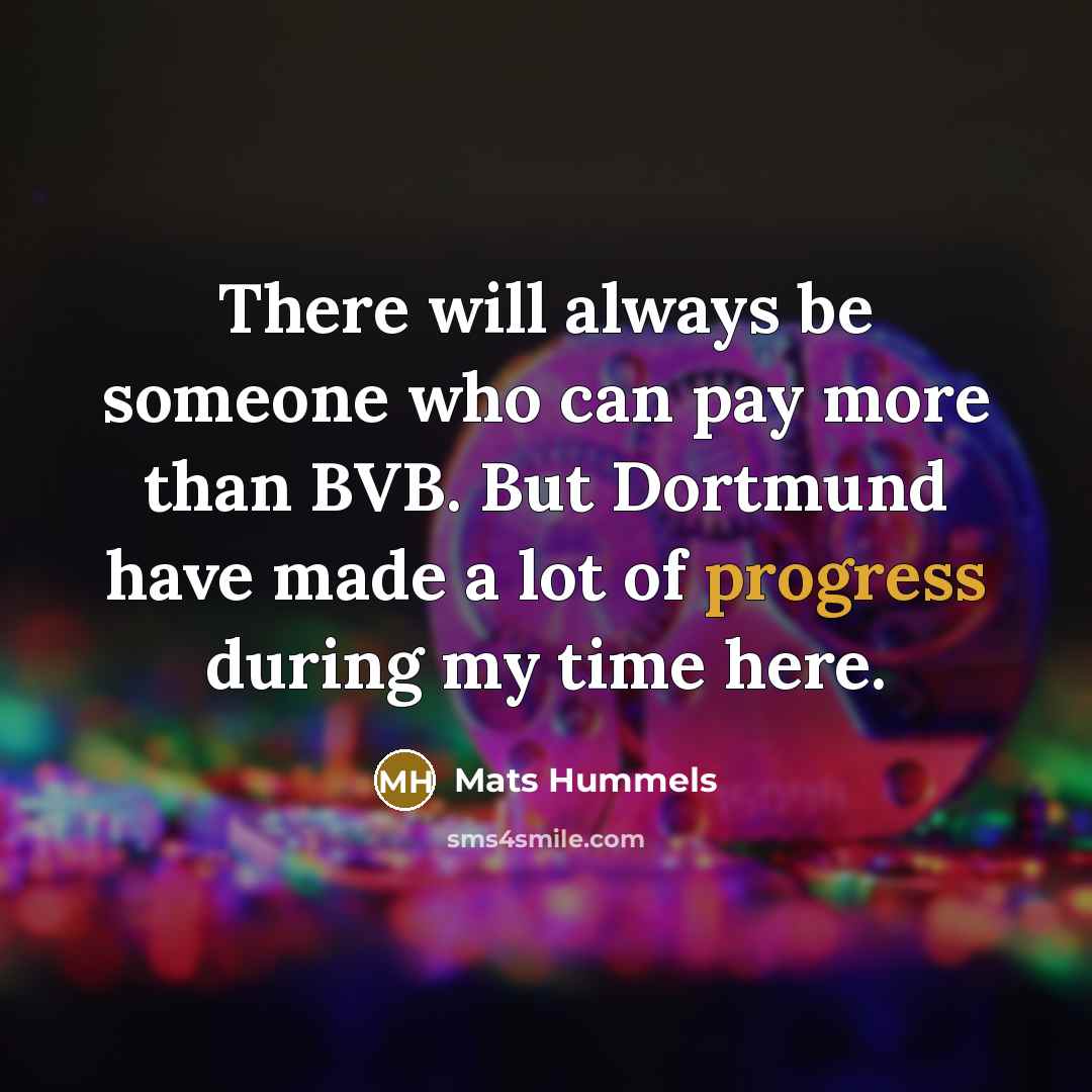 “There will always be someone who can pay more than BVB. But Dortmund have made a lot of progress during my time here.” quote by Mats Hummels