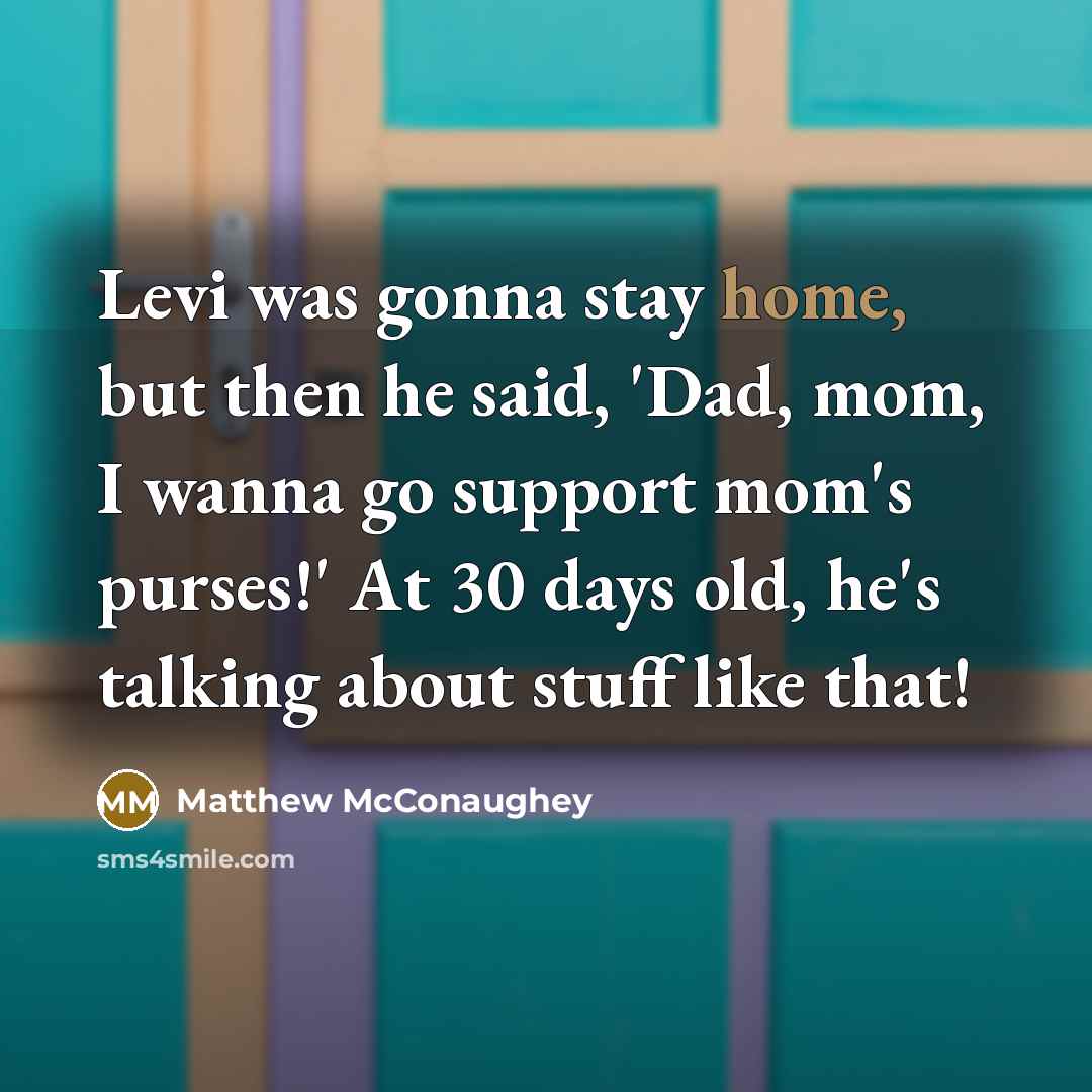 “Levi was gonna stay home, but then he said, 'Dad, mom, I wanna go support mom's purses!' At 30 days old, he's talking about stuff like that!” quote by Matthew McConaughey
