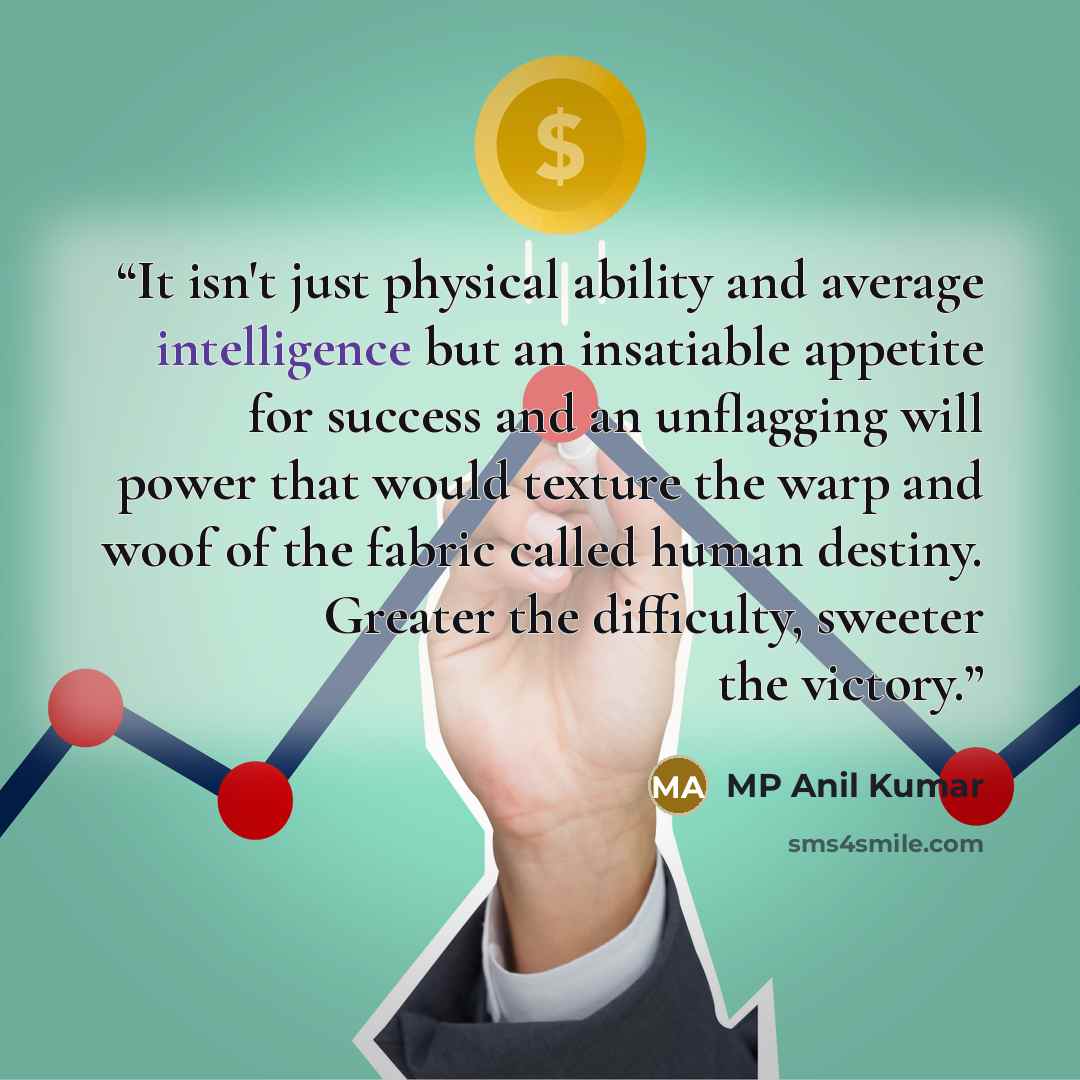“It isn't just physical ability and average intelligence but an insatiable appetite for success and an unflagging will power that would texture the warp and woof of the fabric called human destiny. Greater the difficulty, sweeter the victory.” quote by MP Anil Kumar