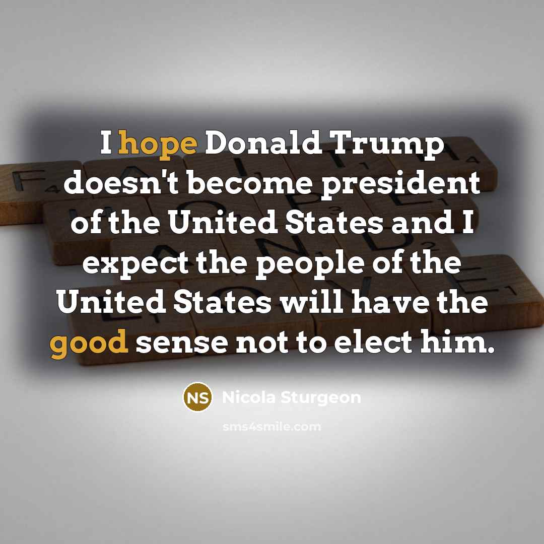 “I hope Donald Trump doesn't become president of the United States and I expect the people of the United States will have the good sense not to elect him.” quote by Nicola Sturgeon