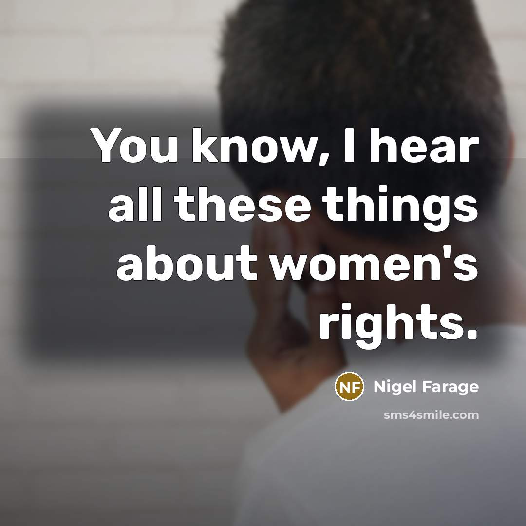 “You know, I hear all these things about women's rights.…” quote by Nigel Farage