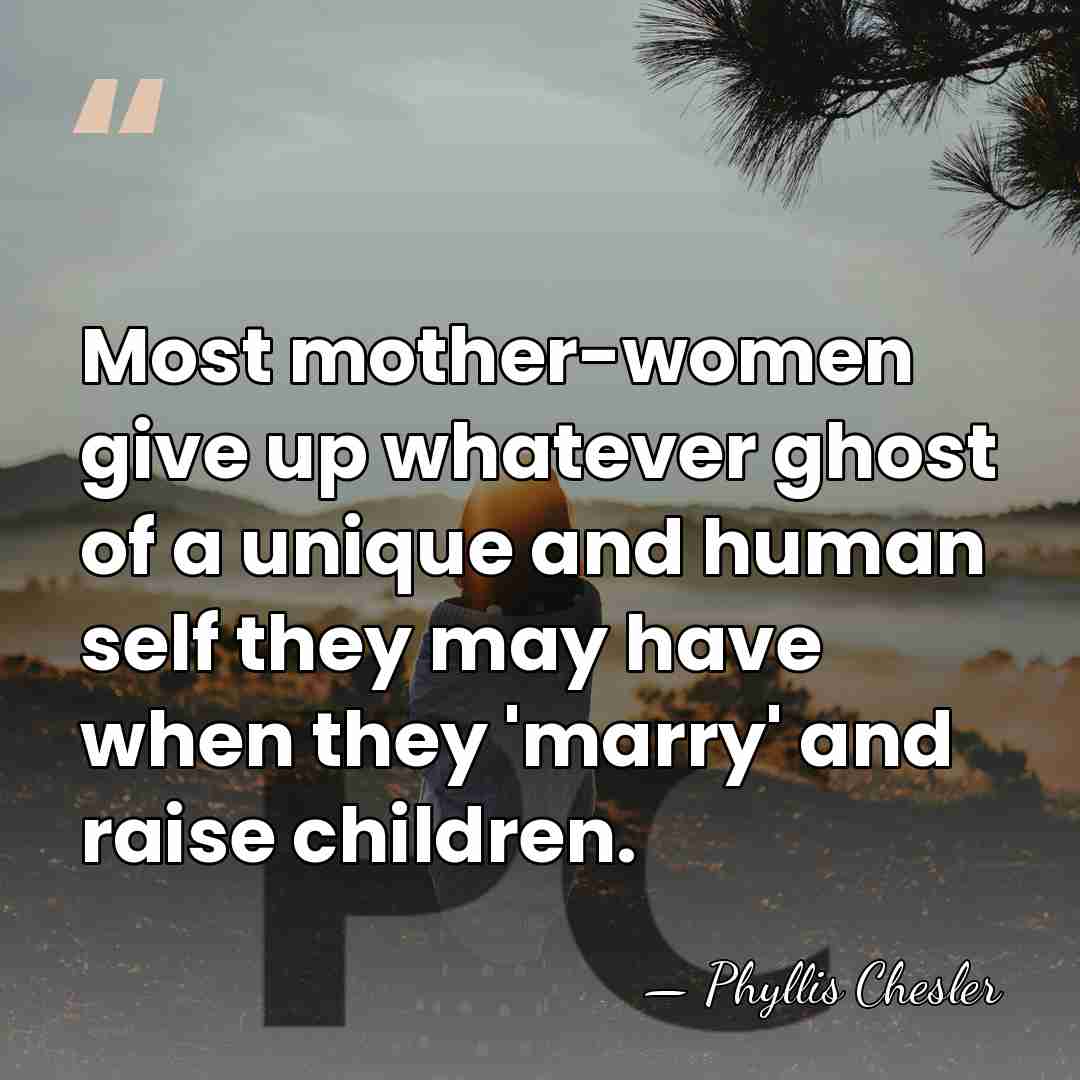 Most mother-women give up whatever ghost of a unique and human self&hellip; - Phyllis Chesler