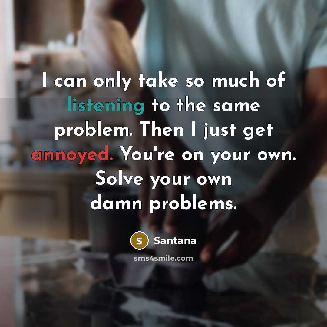 “I can only take so much of listening to the same problem. Then I just get annoyed. You're on your own. Solve your own damn problems.” quote by Santana