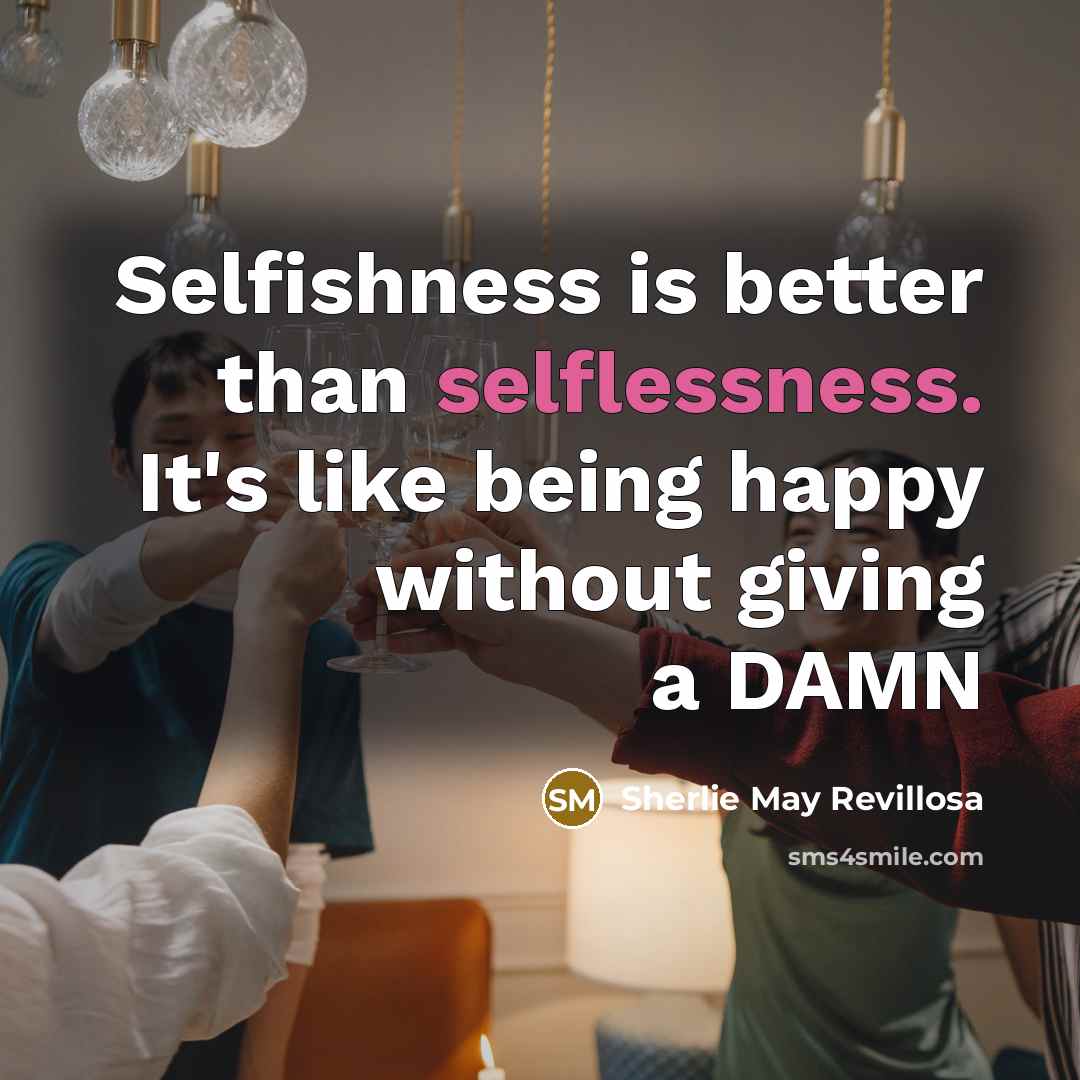 “Selfishness is better than selflessness. It's like being happy without…” quote by Sherlie May Revillosa