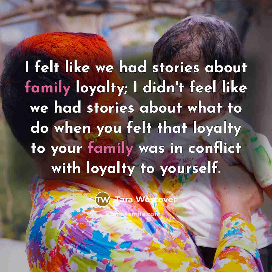 “I felt like we had stories about family loyalty; I…” quote by Tara Westover