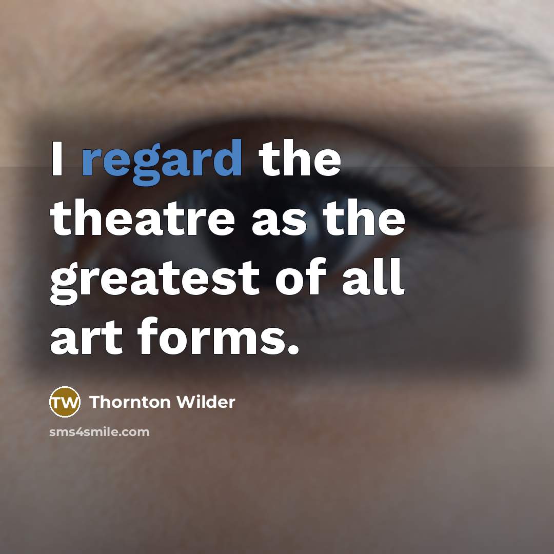 “I regard the theatre as the greatest of all art…” quote by Thornton Wilder