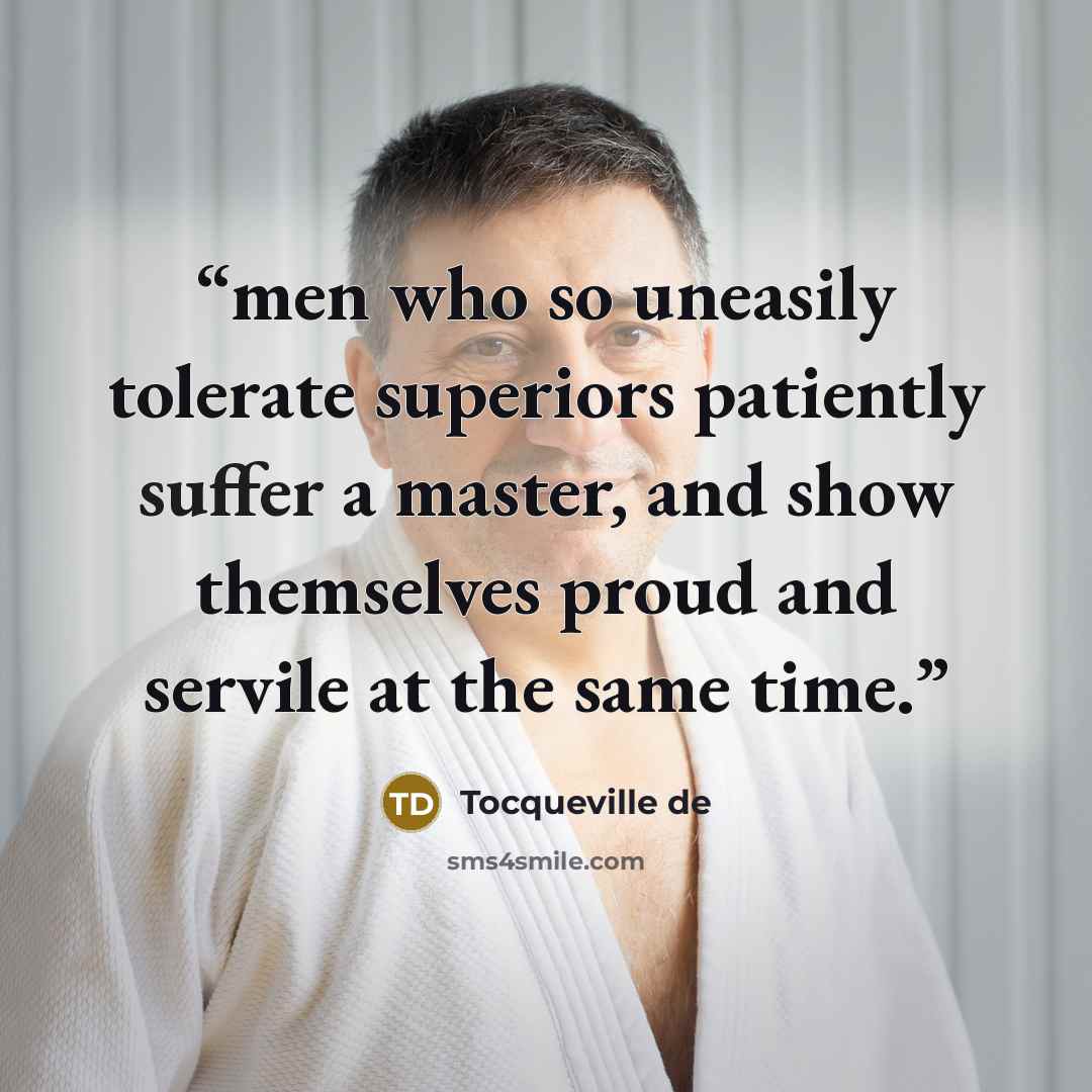 “men who so uneasily tolerate superiors patiently suffer a master, and show themselves proud and servile at the same time.” quote by Tocqueville de
