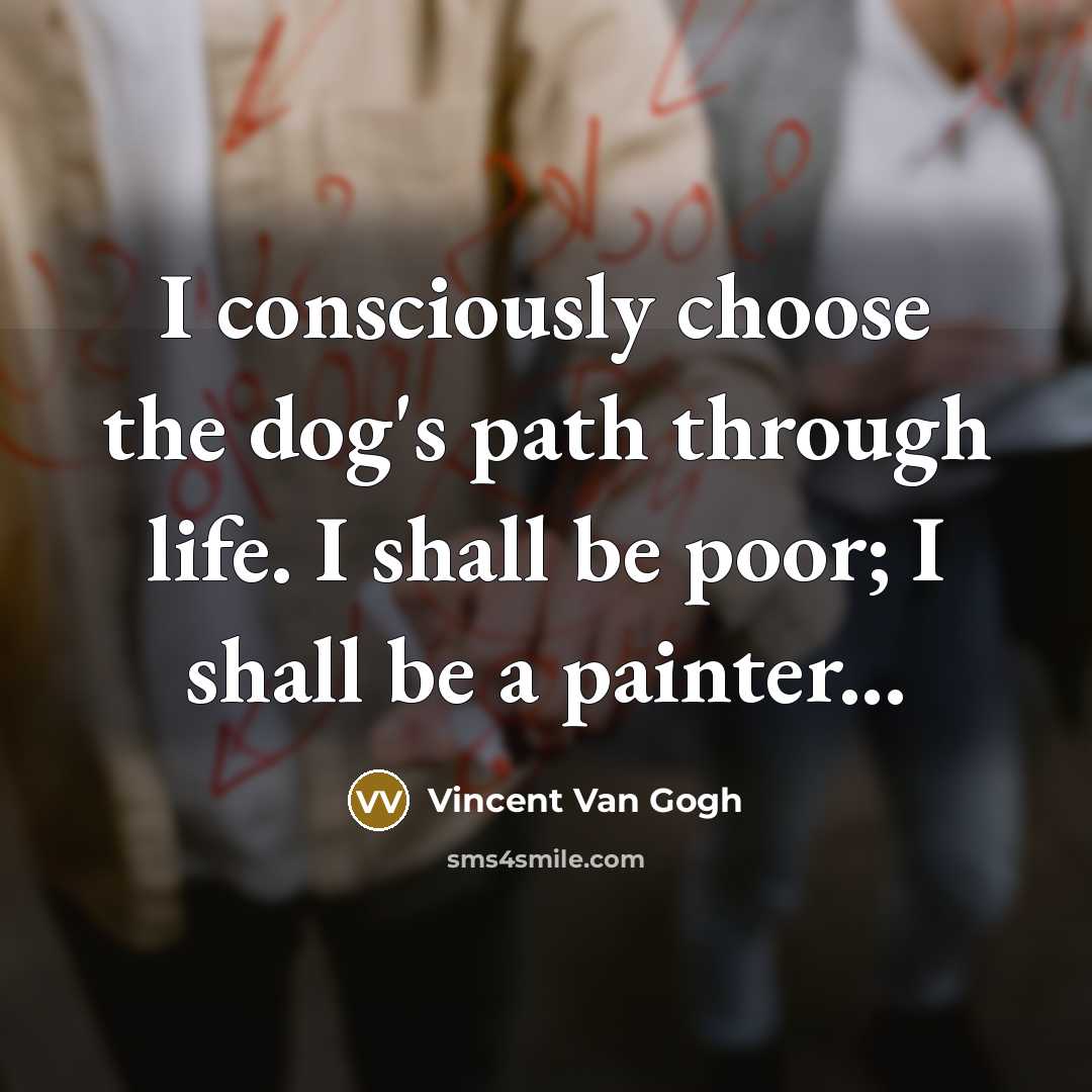 “I consciously choose the dog's path through life. I shall be poor; I shall be a painter...” quote by Vincent Van Gogh