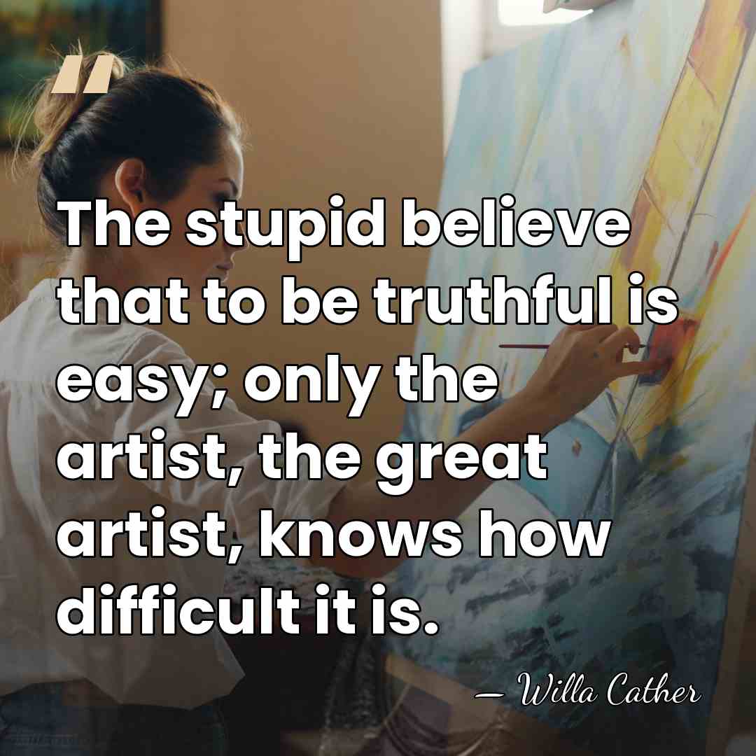 The stupid believe that to be truthful is easy; only the artist,&hellip; - Willa Cather
