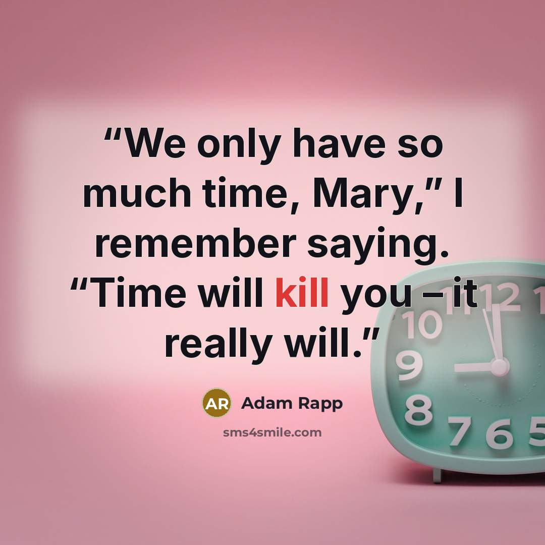 “We only have so much time, Mary,” I remember saying. “Time will kill you – it really will.” quote by Adam Rapp